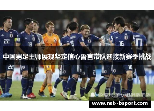 中国男足主帅展现坚定信心誓言带队迎接新赛季挑战