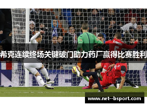 希克连续终场关键破门助力药厂赢得比赛胜利 希克连续终场关键破门助力药厂赢得比赛胜利
