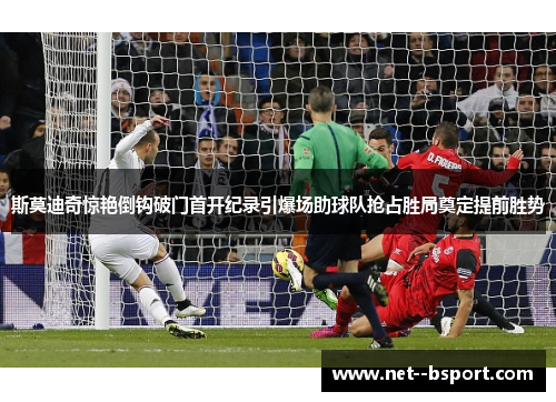斯莫迪奇惊艳倒钩破门首开纪录引爆场助球队抢占胜局奠定提前胜势