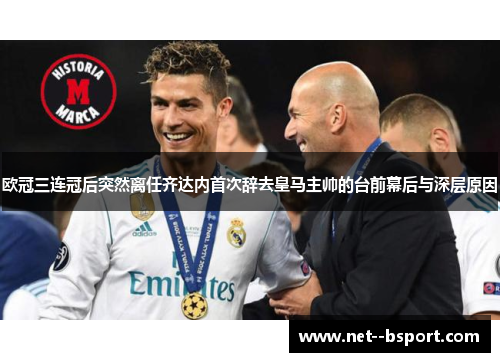 欧冠三连冠后突然离任齐达内首次辞去皇马主帅的台前幕后与深层原因