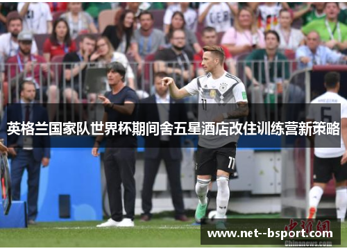 英格兰国家队世界杯期间舍五星酒店改住训练营新策略 英格兰国家队世界杯期间舍五星酒店改住训练营新策略