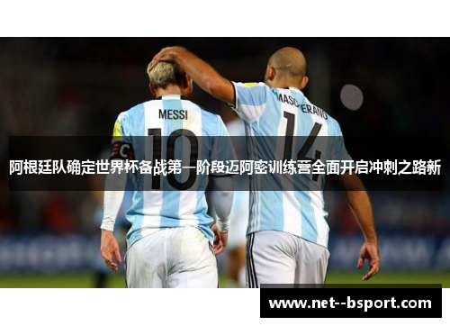 阿根廷队确定世界杯备战第一阶段迈阿密训练营全面开启冲刺之路新