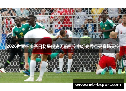 2026世界杯决赛日将呈现史无前例空中灯光秀点亮赛场天空