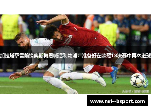 加拉塔萨雷前锋奥斯梅恩喊话利物浦:准备好在欧冠18决赛中再次进球 加拉塔萨雷前锋奥斯梅恩喊话利物浦:准备好在欧冠18决赛中再次进球