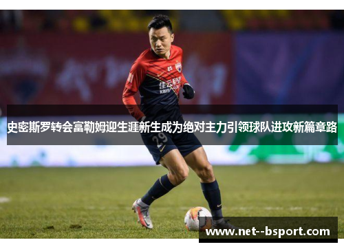 史密斯罗转会富勒姆迎生涯新生成为绝对主力引领球队进攻新篇章路