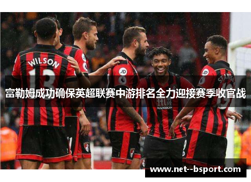 富勒姆成功确保英超联赛中游排名全力迎接赛季收官战