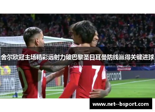 舍尔欧冠主场精彩远射力破巴黎圣日耳曼防线赢得关键进球