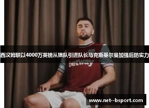 西汉姆联以4000万英镑从狼队引进队长马克斯基尔曼加强后防实力