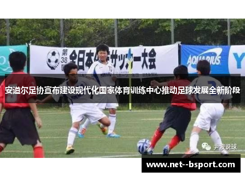 安道尔足协宣布建设现代化国家体育训练中心推动足球发展全新阶段