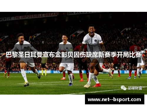 巴黎圣日耳曼宣布金彭贝因伤缺席新赛季开局比赛 巴黎圣日耳曼宣布金彭贝因伤缺席新赛季开局比赛