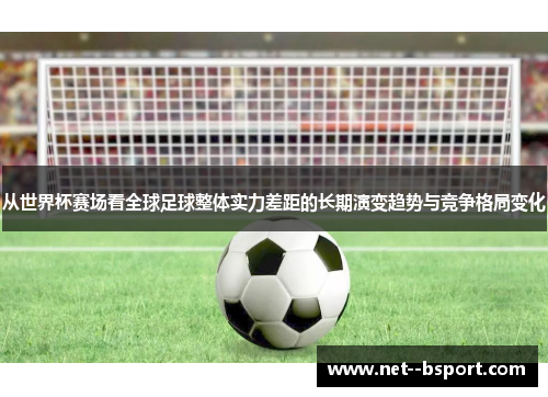 从世界杯赛场看全球足球整体实力差距的长期演变趋势与竞争格局变化