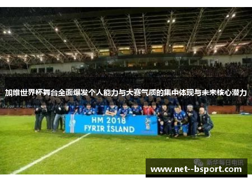 加维世界杯舞台全面爆发个人能力与大赛气质的集中体现与未来核心潜力