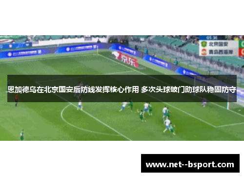 恩加德乌在北京国安后防线发挥核心作用 多次头球破门助球队稳固防守 恩加德乌在北京国安后防线发挥核心作用 多次头球破门助球队稳固防守