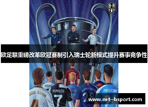 欧足联重磅改革欧冠赛制引入瑞士轮新模式提升赛事竞争性